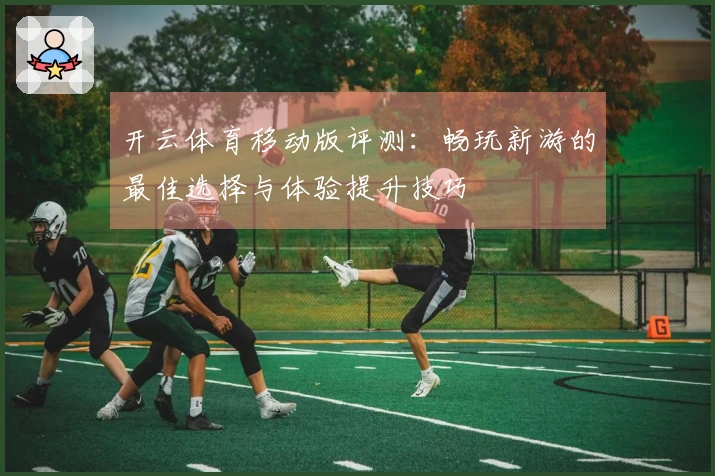 开云体育移动版评测：畅玩新游的最佳选择与体验提升技巧