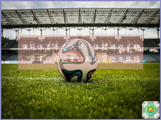 满冠体育平台入口：体验游戏乐趣，分享我在这里的精彩冒险与技巧