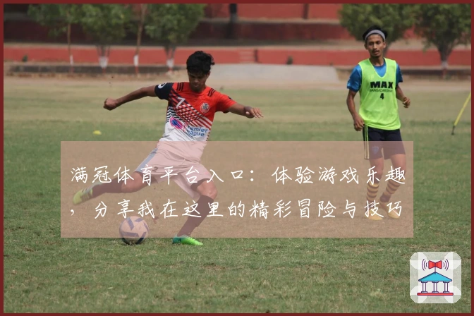 满冠体育平台入口：体验游戏乐趣，分享我在这里的精彩冒险与技巧